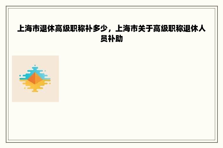 上海市退休高级职称补多少，上海市关于高级职称退休人员补助