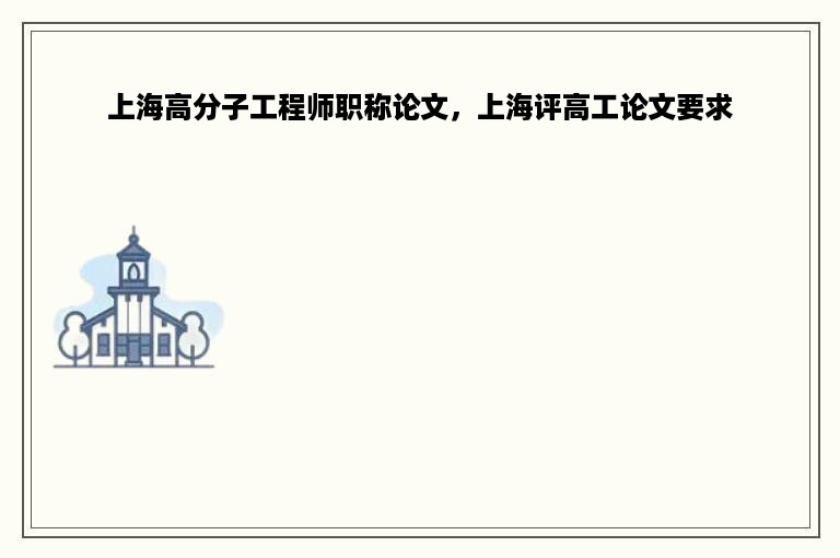 上海高分子工程师职称论文，上海评高工论文要求