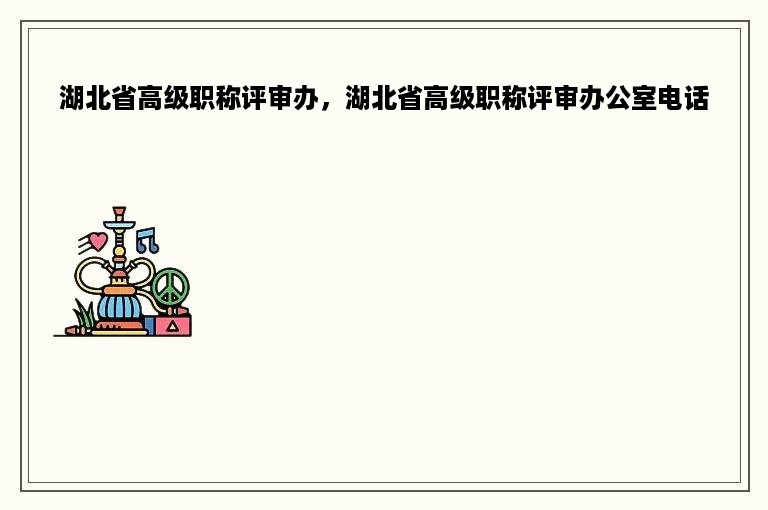 湖北省高级职称评审办，湖北省高级职称评审办公室电话