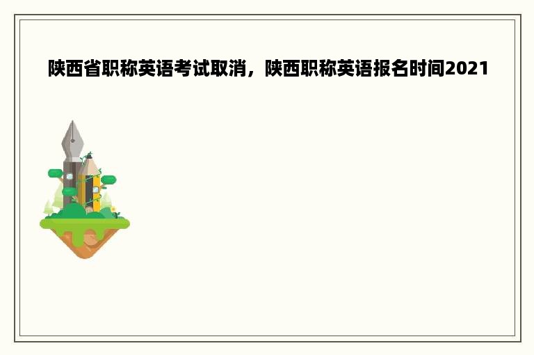 陕西省职称英语考试取消，陕西职称英语报名时间2021