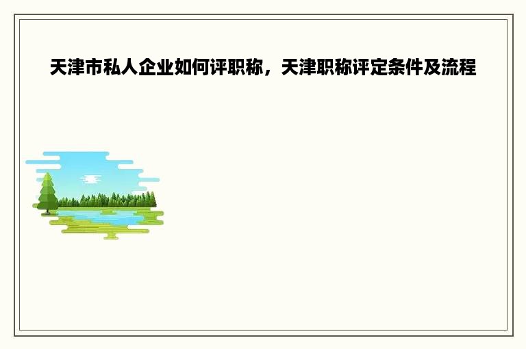 天津市私人企业如何评职称，天津职称评定条件及流程