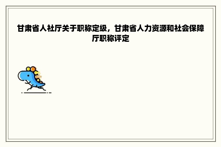 甘肃省人社厅关于职称定级，甘肃省人力资源和社会保障厅职称评定