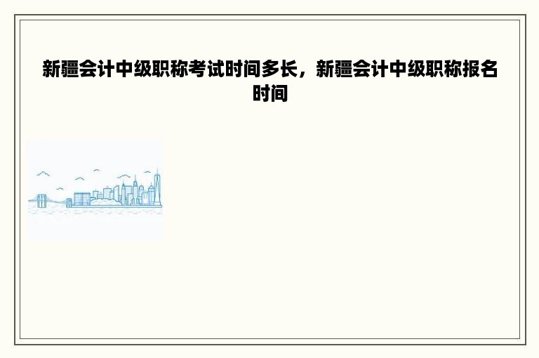 新疆会计中级职称考试时间多长，新疆会计中级职称报名时间