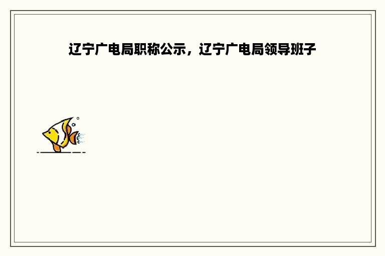 辽宁广电局职称公示，辽宁广电局领导班子
