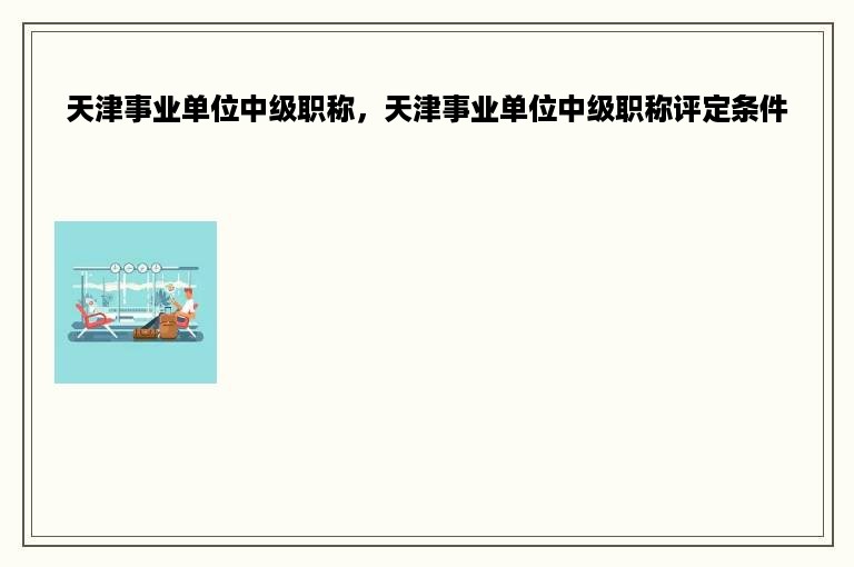 天津事业单位中级职称，天津事业单位中级职称评定条件