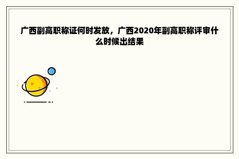广西副高职称证何时发放，广西2020年副高职称评审什么时候出结果
