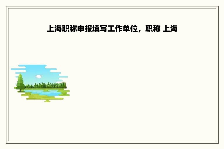 上海职称申报填写工作单位，职称 上海