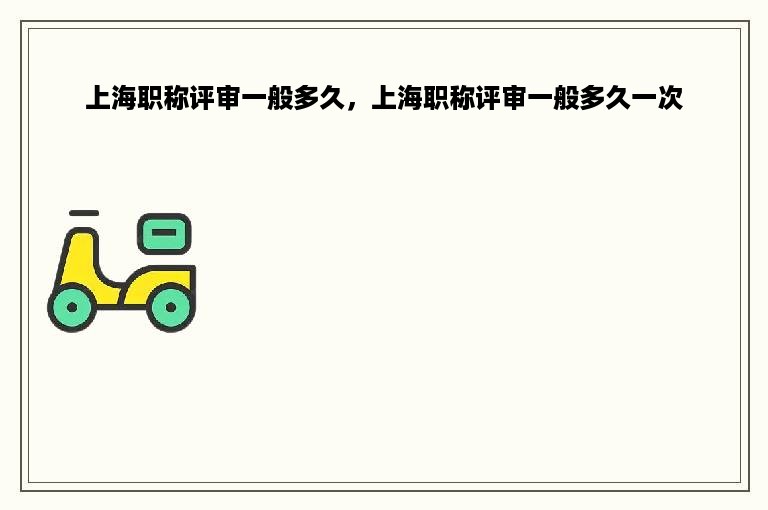 上海职称评审一般多久，上海职称评审一般多久一次