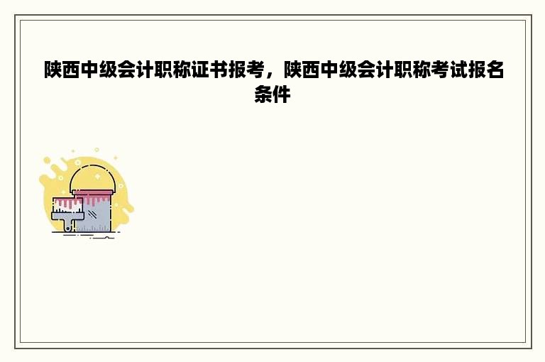 陕西中级会计职称证书报考，陕西中级会计职称考试报名条件