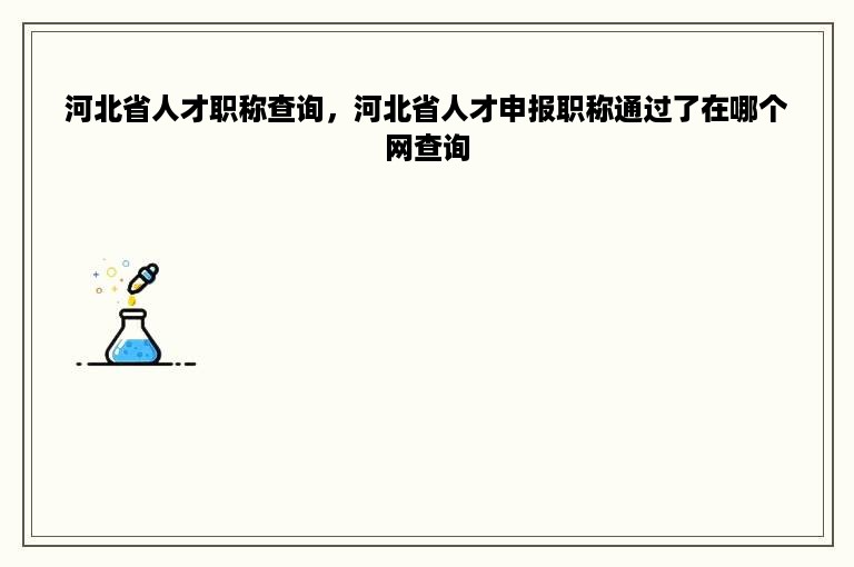 河北省人才职称查询，河北省人才申报职称通过了在哪个网查询