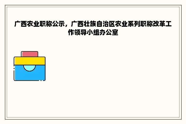 广西农业职称公示，广西壮族自治区农业系列职称改革工作领导小组办公室
