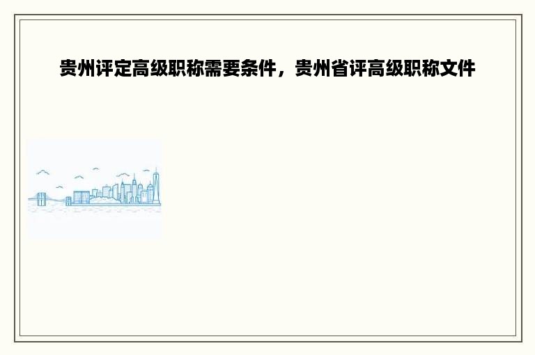 贵州评定高级职称需要条件，贵州省评高级职称文件