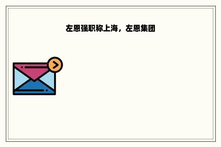 左恩强职称上海，左恩集团