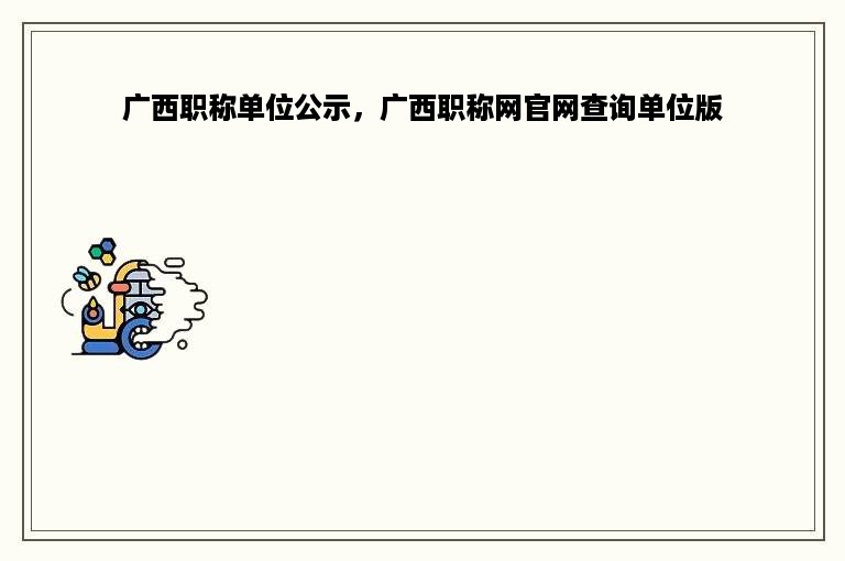 广西职称单位公示，广西职称网官网查询单位版