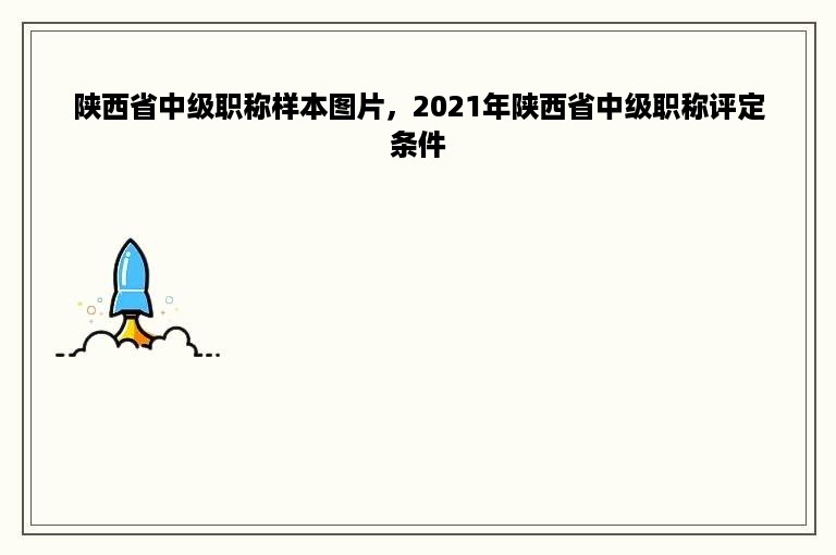 陕西省中级职称样本图片，2021年陕西省中级职称评定条件
