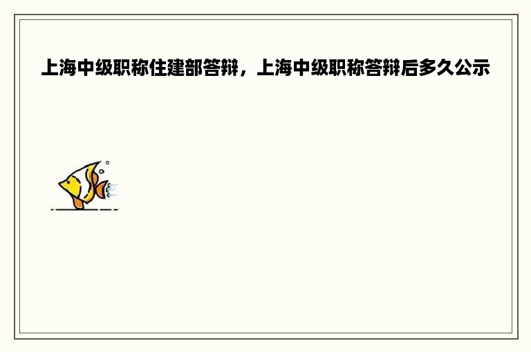 上海中级职称住建部答辩，上海中级职称答辩后多久公示