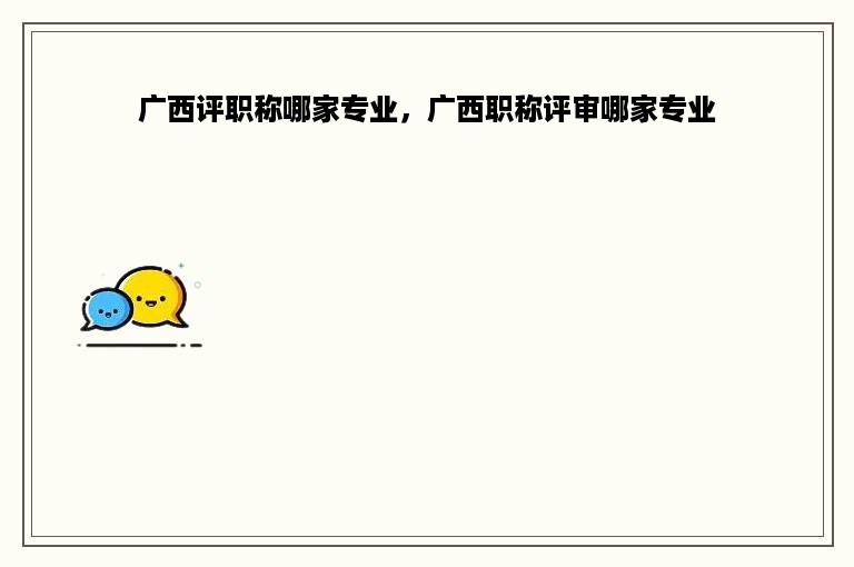 广西评职称哪家专业，广西职称评审哪家专业