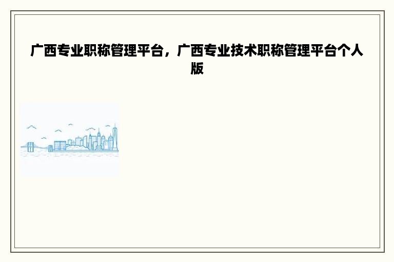 广西专业职称管理平台，广西专业技术职称管理平台个人版