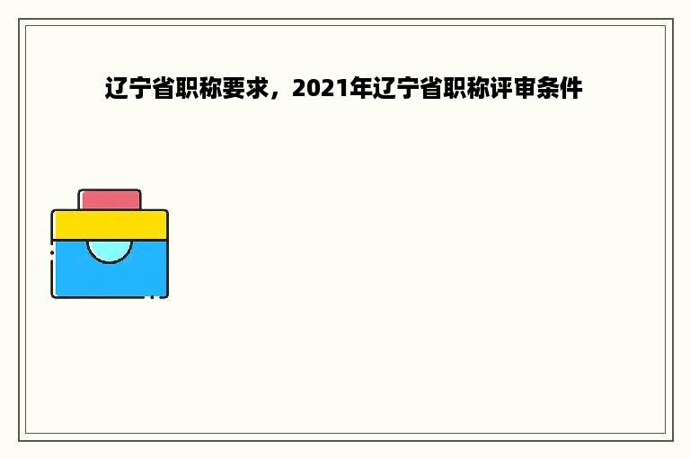 辽宁省职称要求，2021年辽宁省职称评审条件