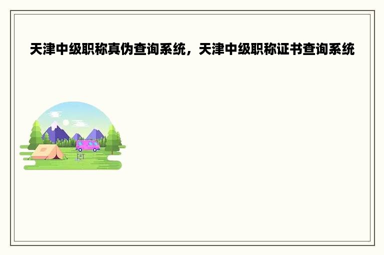 天津中级职称真伪查询系统，天津中级职称证书查询系统