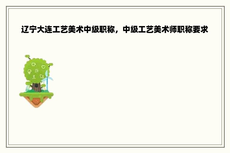 辽宁大连工艺美术中级职称，中级工艺美术师职称要求