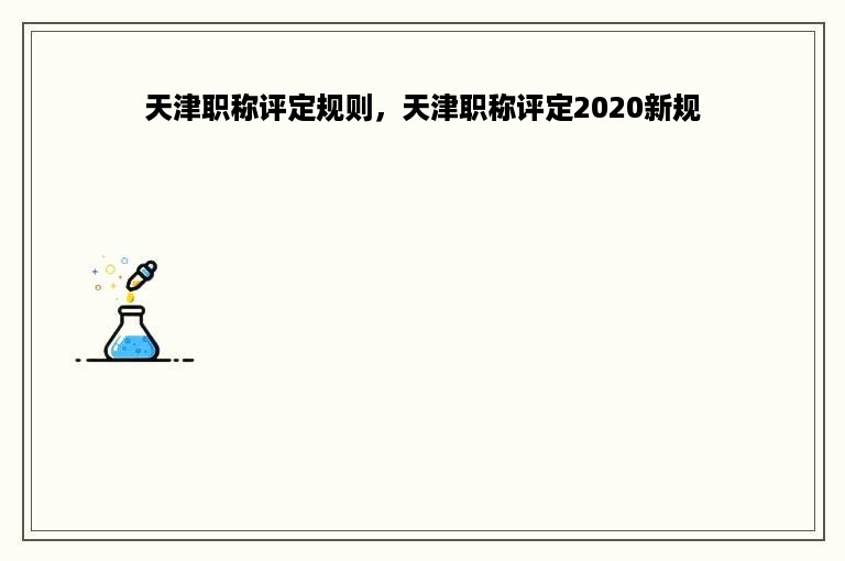 天津职称评定规则，天津职称评定2020新规