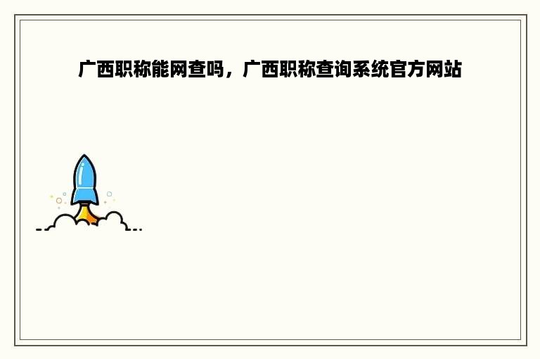 广西职称能网查吗，广西职称查询系统官方网站