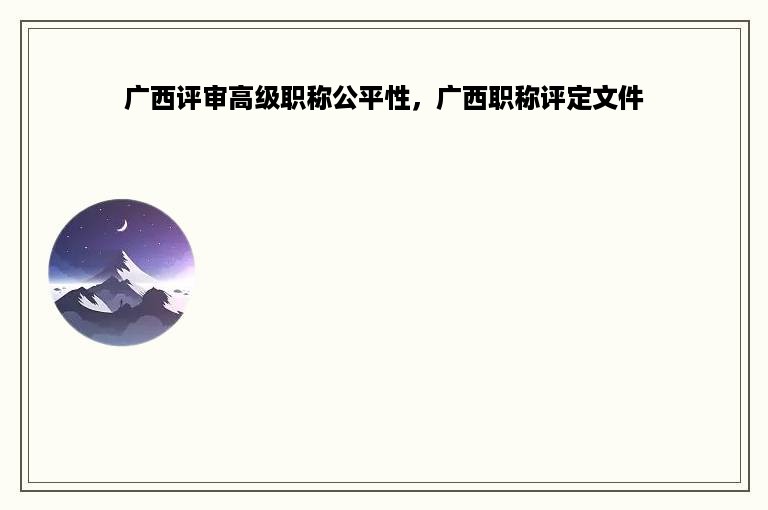 广西评审高级职称公平性，广西职称评定文件