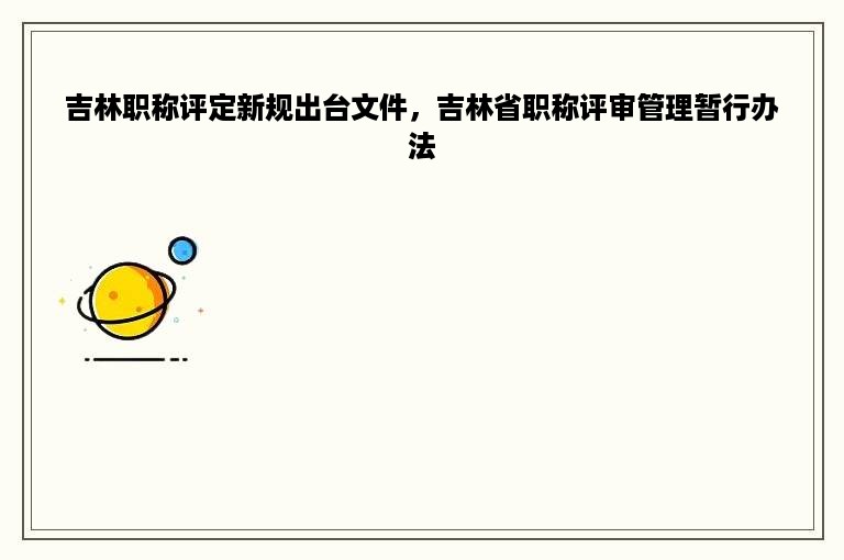 吉林职称评定新规出台文件，吉林省职称评审管理暂行办法