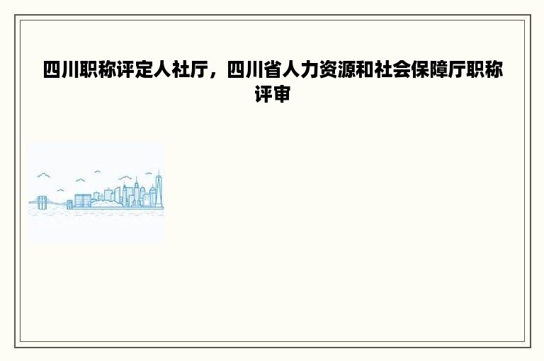 四川职称评定人社厅，四川省人力资源和社会保障厅职称评审
