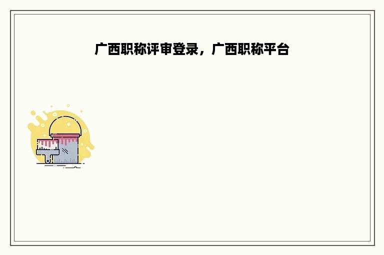 广西职称评审登录，广西职称平台