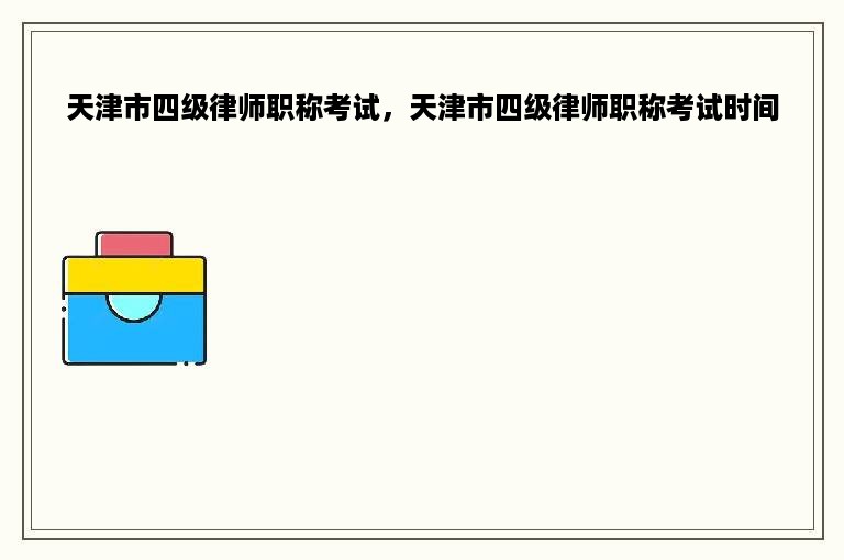 天津市四级律师职称考试，天津市四级律师职称考试时间