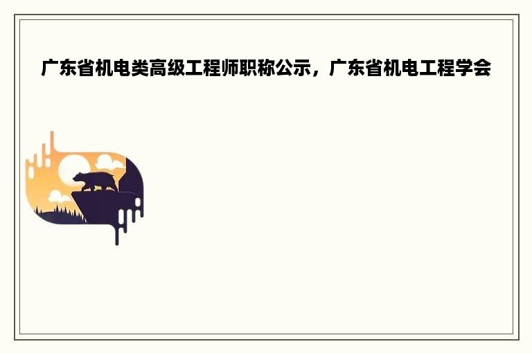 广东省机电类高级工程师职称公示，广东省机电工程学会