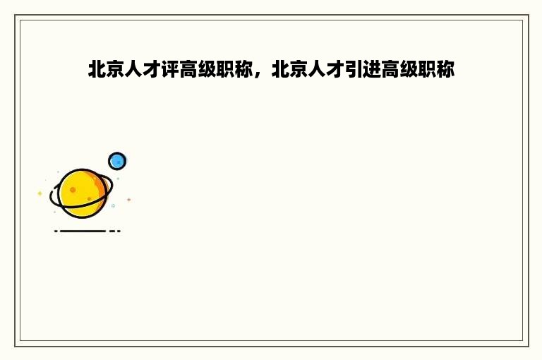 北京人才评高级职称，北京人才引进高级职称
