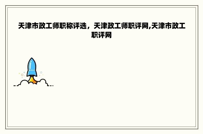 天津市政工师职称评选，天津政工师职评网,天津市政工职评网