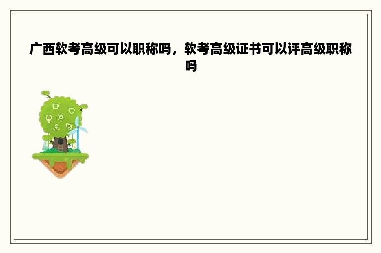 广西软考高级可以职称吗，软考高级证书可以评高级职称吗
