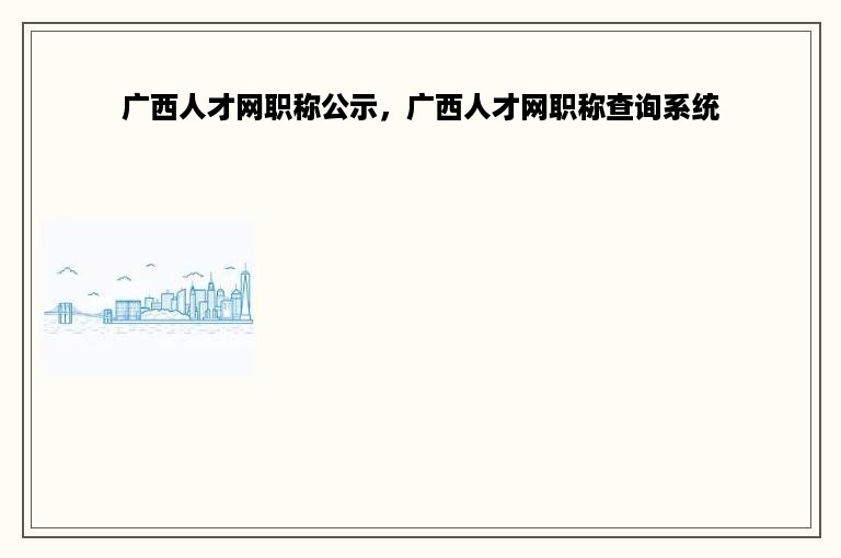 广西人才网职称公示，广西人才网职称查询系统