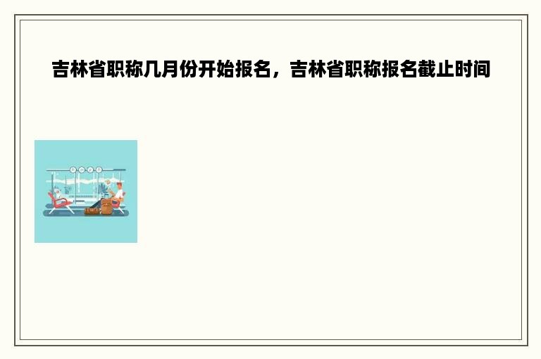 吉林省职称几月份开始报名，吉林省职称报名截止时间