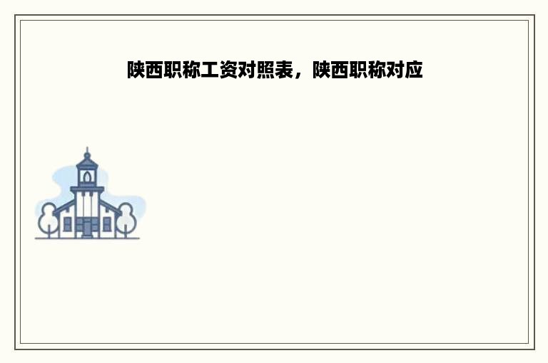 陕西职称工资对照表，陕西职称对应