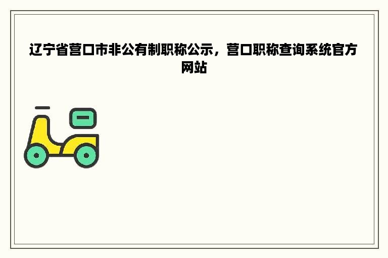 辽宁省营口市非公有制职称公示，营口职称查询系统官方网站