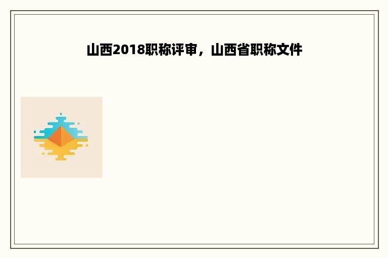 山西2018职称评审，山西省职称文件