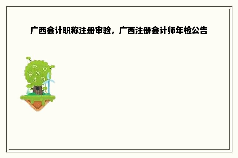 广西会计职称注册审验，广西注册会计师年检公告