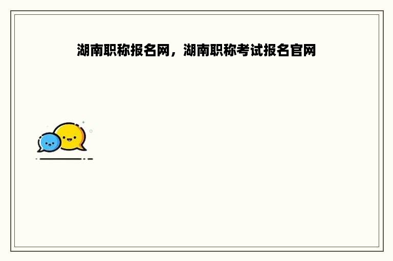 湖南职称报名网，湖南职称考试报名官网