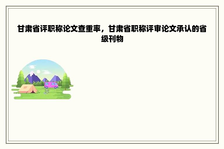 甘肃省评职称论文查重率，甘肃省职称评审论文承认的省级刊物