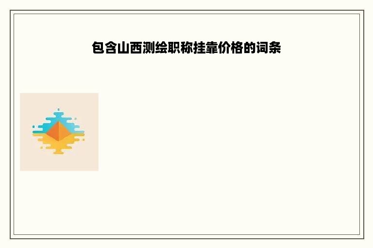 包含山西测绘职称挂靠价格的词条