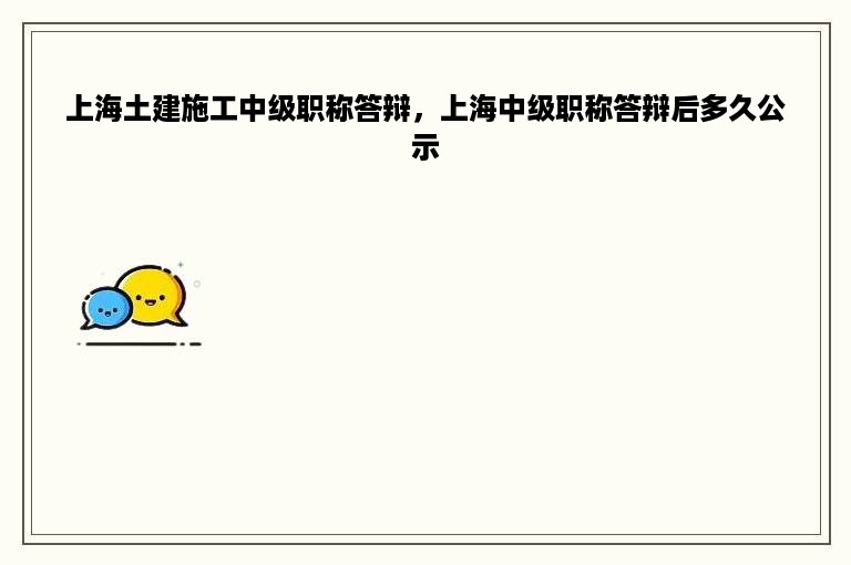 上海土建施工中级职称答辩，上海中级职称答辩后多久公示