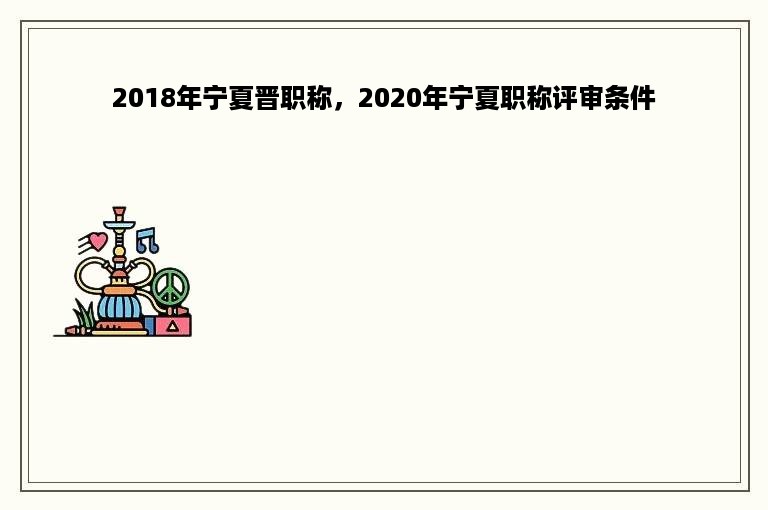 2018年宁夏晋职称，2020年宁夏职称评审条件