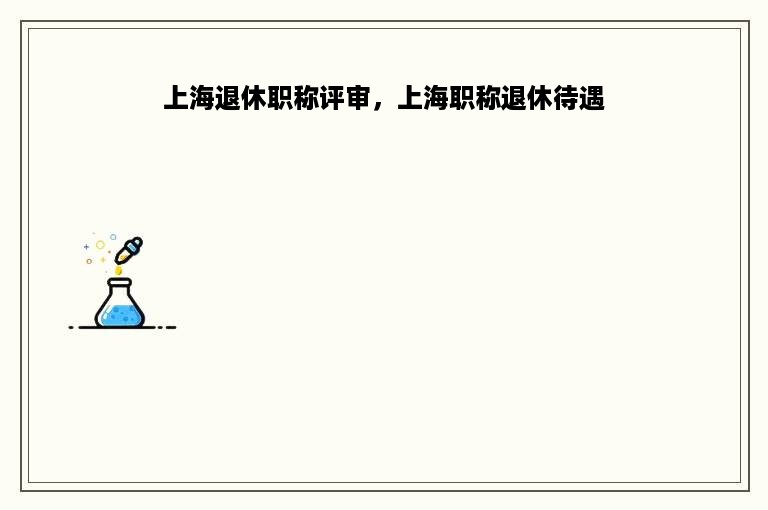 上海退休职称评审，上海职称退休待遇