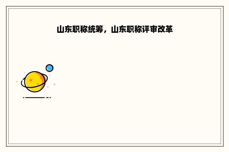 山东职称统筹，山东职称评审改革