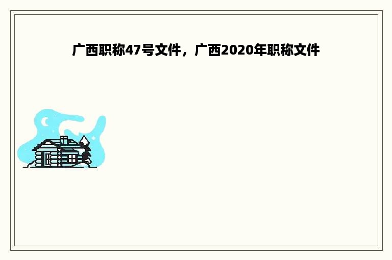 广西职称47号文件，广西2020年职称文件